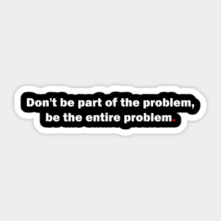 Don't be part of the problem, be the entire problem Sticker